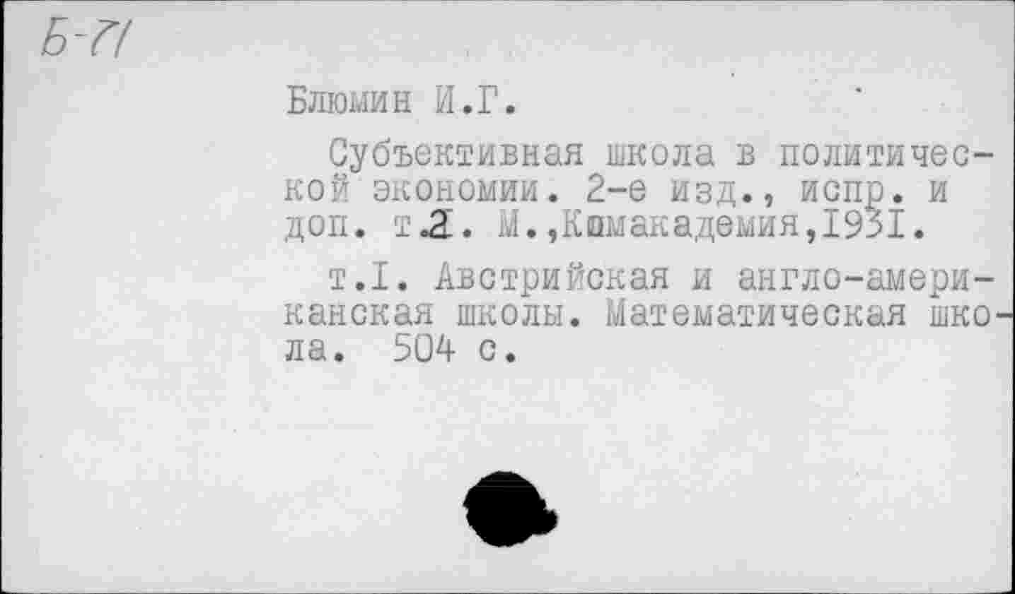 ﻿Блюмин И.Г.
Субъективная школа в политической экономии. 2-е изд., испр. и доп. тЛ. М.,Киш академия,1931.
т.1. Австрийская и англо-американская школы. Математическая шко ла. 504 с.